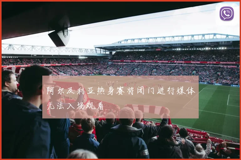阿尔及利亚热身赛将闭门进行媒体无法入场观看
