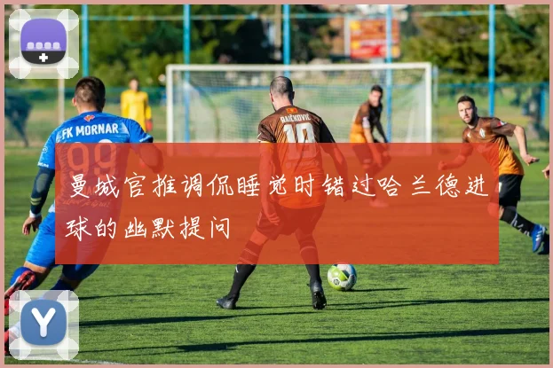 曼城官推调侃睡觉时错过哈兰德进球的幽默提问