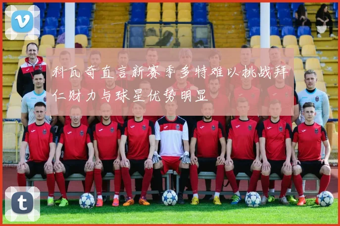 科瓦奇直言新赛季多特难以挑战拜仁财力与球星优势明显