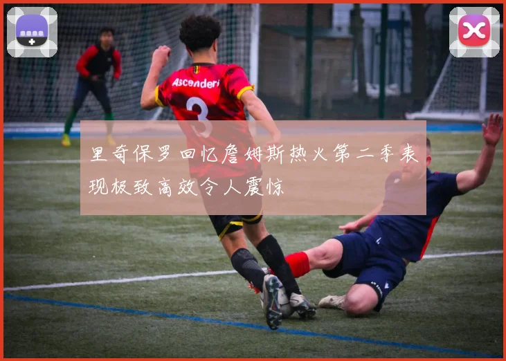 里奇保罗回忆詹姆斯热火第二季表现极致高效令人震惊