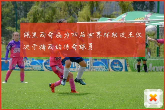 佩里西奇成为四届世界杯助攻王仅次于梅西的传奇球员
