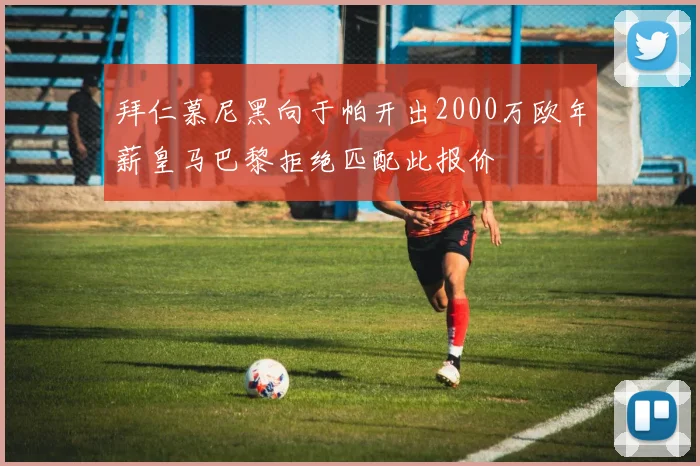 拜仁慕尼黑向于帕开出2000万欧年薪皇马巴黎拒绝匹配此报价
