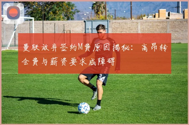 曼联放弃签约M费原因揭秘：高昂转会费与薪资要求成障碍