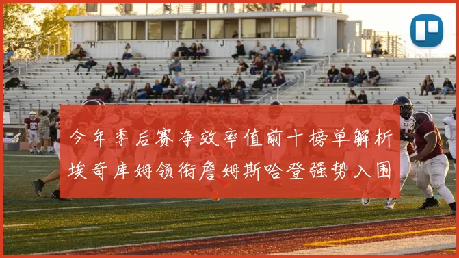 今年季后赛净效率值前十榜单解析埃奇库姆领衔詹姆斯哈登强势入围