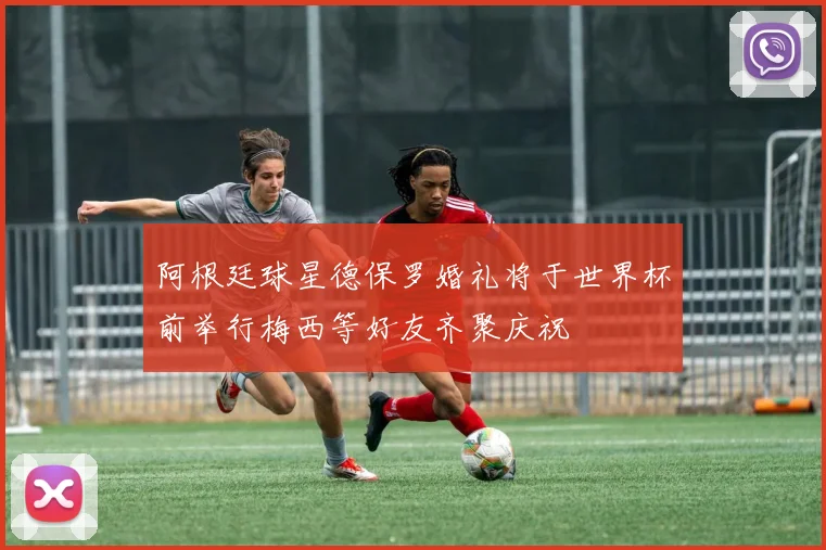 阿根廷球星德保罗婚礼将于世界杯前举行梅西等好友齐聚庆祝