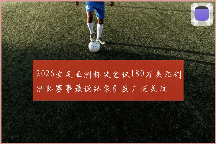 2026女足亚洲杯奖金仅180万美元创洲际赛事最低纪录引发广泛关注