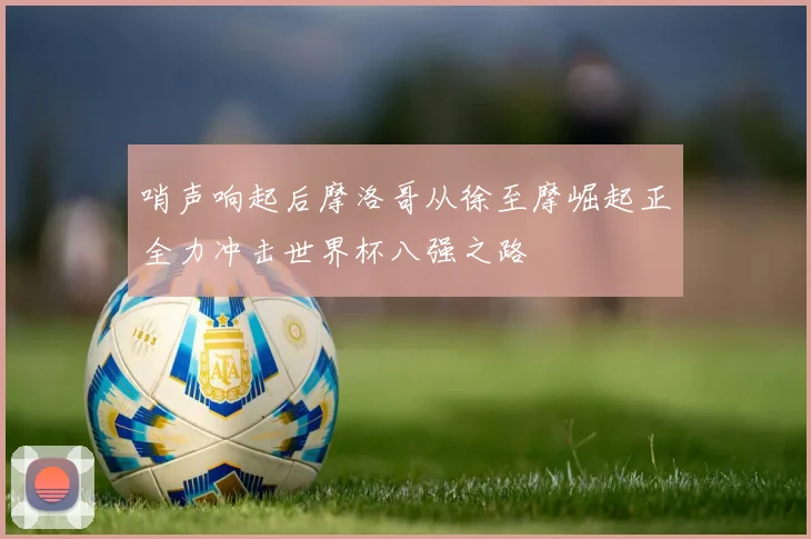 哨声响起后摩洛哥从徐至摩崛起正全力冲击世界杯八强之路