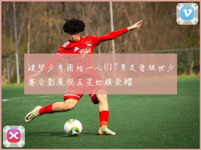 追梦少年团结一心U17男足晋级世少赛合影展现五星红旗荣耀