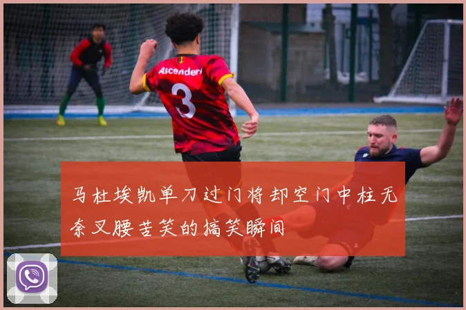 马杜埃凯单刀过门将却空门中柱无奈叉腰苦笑的搞笑瞬间