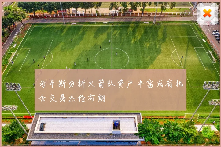 考辛斯分析火箭队资产丰富或有机会交易杰伦布朗