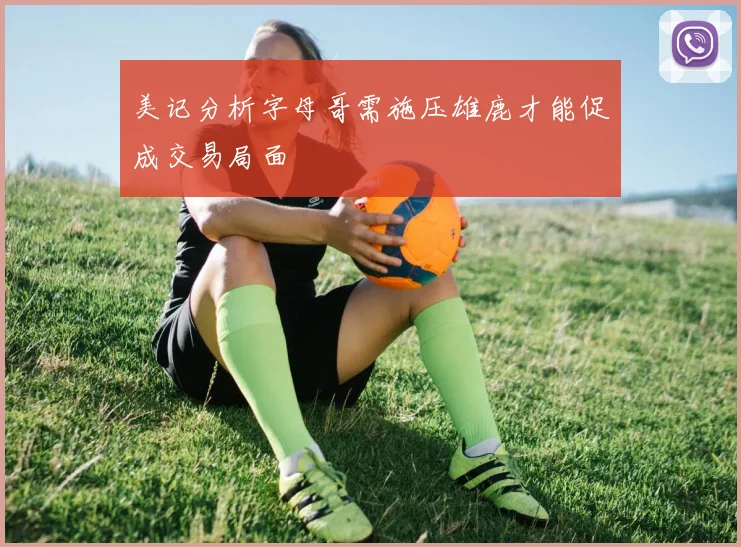 美记分析字母哥需施压雄鹿才能促成交易局面