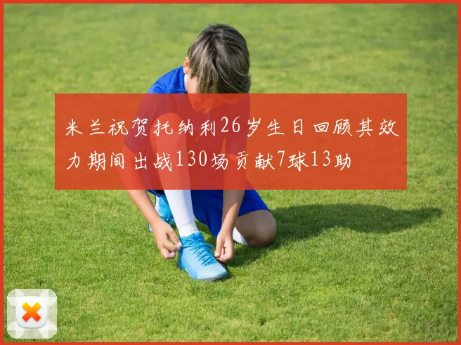米兰祝贺托纳利26岁生日回顾其效力期间出战130场贡献7球13助