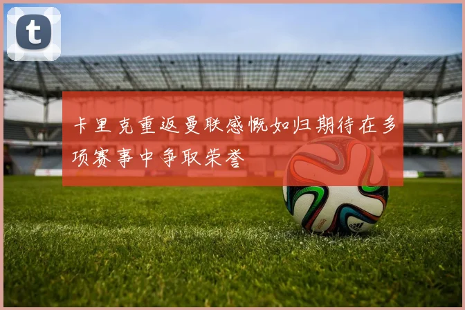 卡里克重返曼联感慨如归期待在多项赛事中争取荣誉