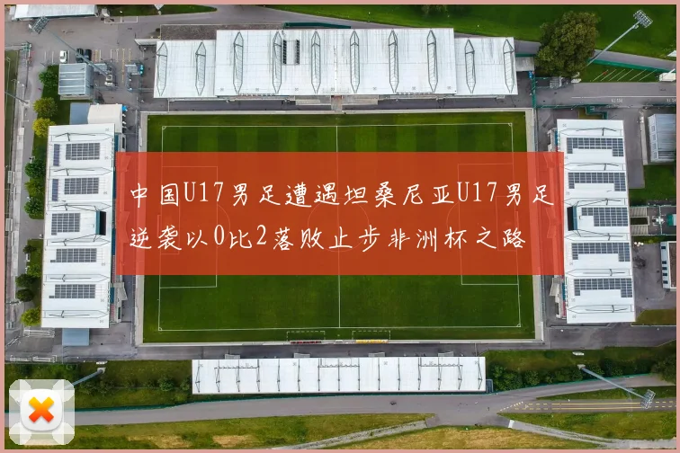 中国U17男足遭遇坦桑尼亚U17男足逆袭以0比2落败止步非洲杯之路