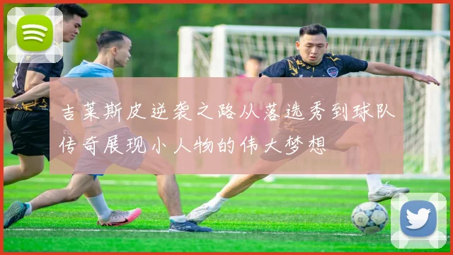 吉莱斯皮逆袭之路从落选秀到球队传奇展现小人物的伟大梦想