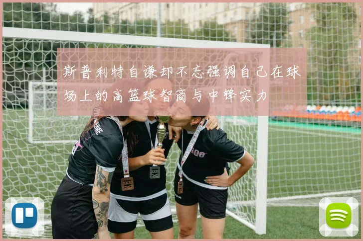 斯普利特自谦却不忘强调自己在球场上的高篮球智商与中锋实力