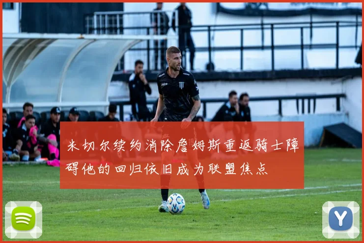 米切尔续约消除詹姆斯重返骑士障碍他的回归依旧成为联盟焦点