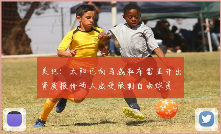 美记：太阳已向马威和布雷亚开出资质报价两人成受限制自由球员