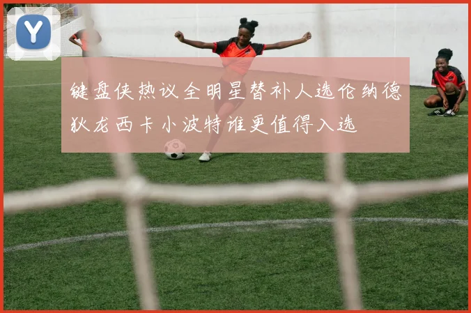 键盘侠热议全明星替补人选伦纳德狄龙西卡小波特谁更值得入选