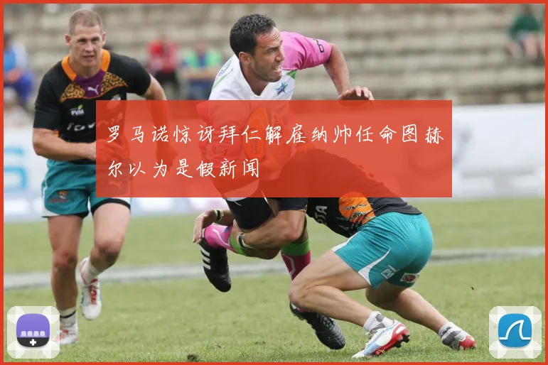 罗马诺惊讶拜仁解雇纳帅任命图赫尔以为是假新闻