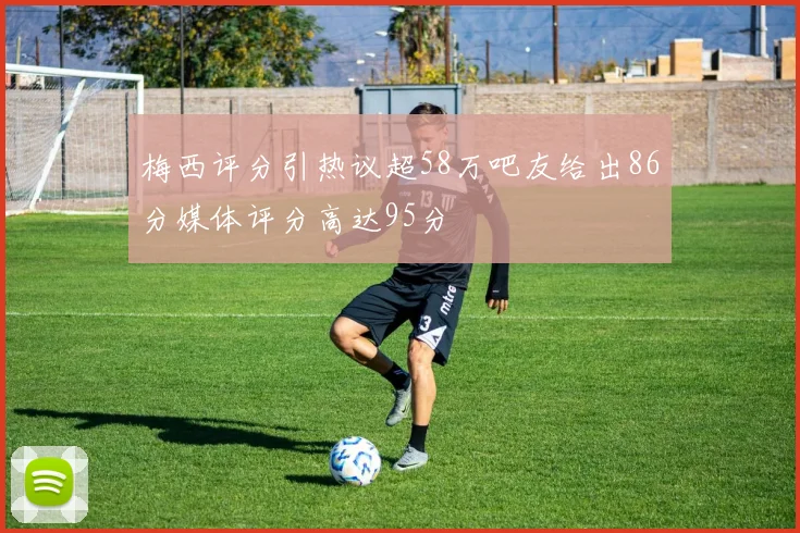 梅西评分引热议超58万吧友给出86分媒体评分高达95分