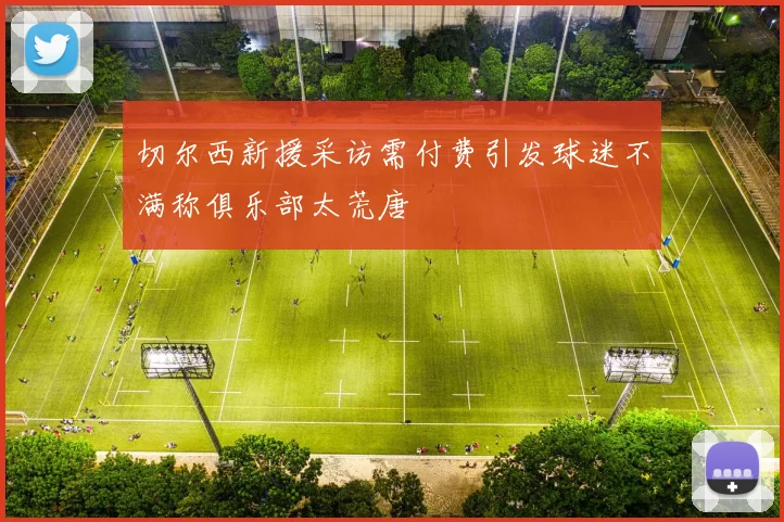 切尔西新援采访需付费引发球迷不满称俱乐部太荒唐