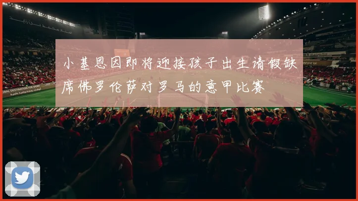 小基恩因即将迎接孩子出生请假缺席佛罗伦萨对罗马的意甲比赛