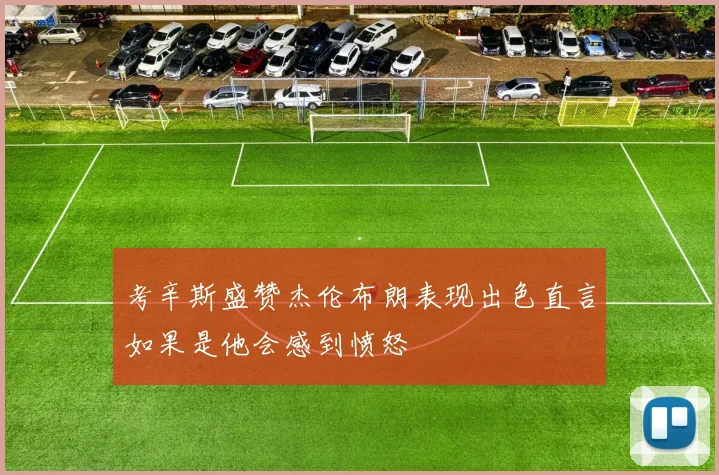 考辛斯盛赞杰伦布朗表现出色直言如果是他会感到愤怒