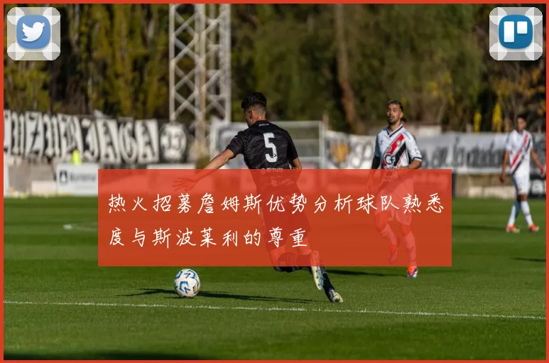 热火招募詹姆斯优势分析球队熟悉度与斯波莱利的尊重