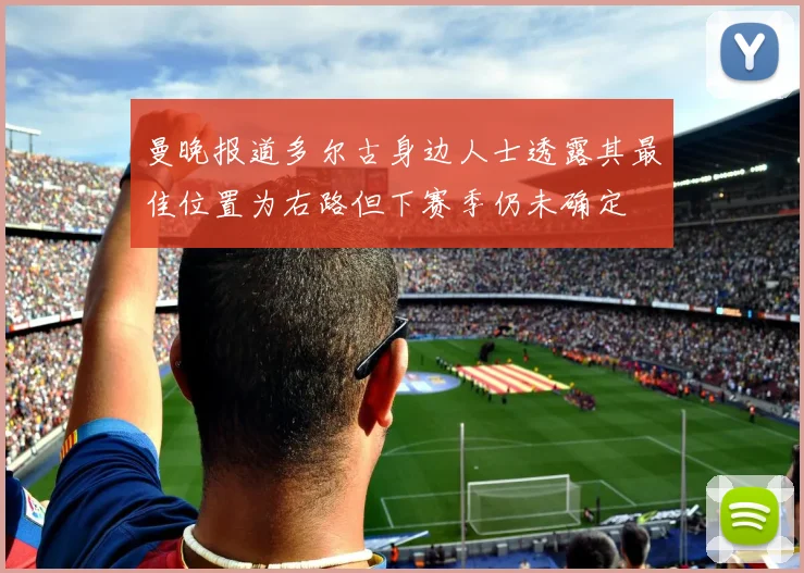 曼晚报道多尔古身边人士透露其最佳位置为右路但下赛季仍未确定
