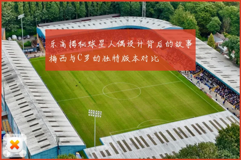 乐高揭秘球星人偶设计背后的故事梅西与C罗的独特版本对比