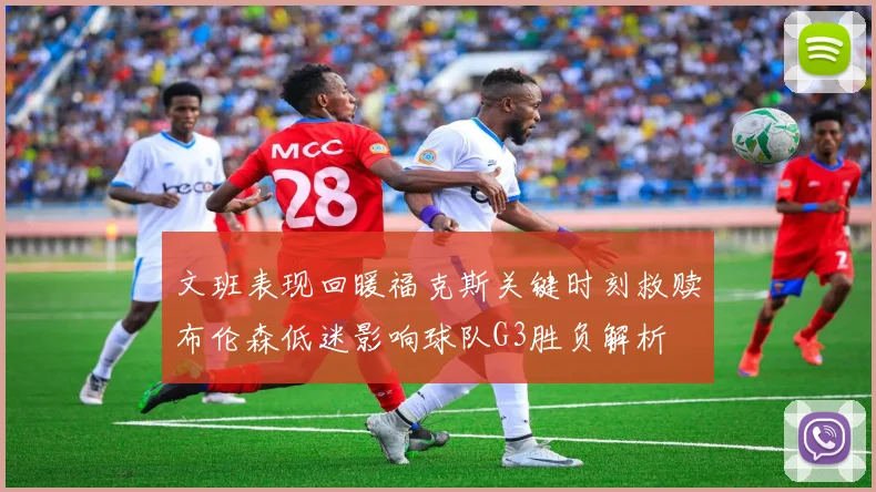 文班表现回暖福克斯关键时刻救赎布伦森低迷影响球队G3胜负解析