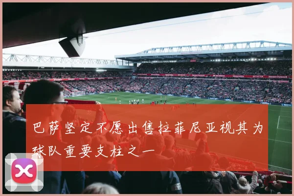巴萨坚定不愿出售拉菲尼亚视其为球队重要支柱之一