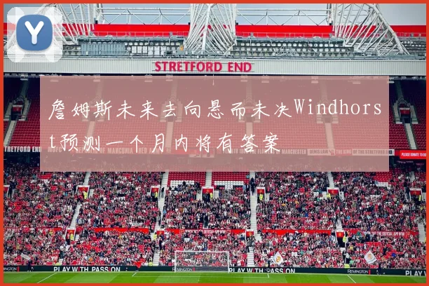 詹姆斯未来去向悬而未决Windhorst预测一个月内将有答案